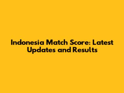 Indonesia Match Score: Latest Updates and Results