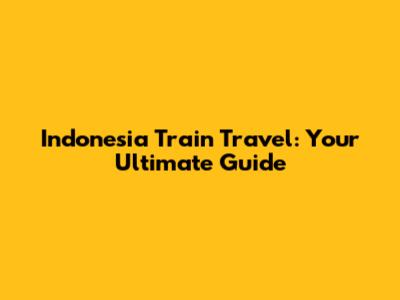 Indonesia Train Travel: Your Ultimate Guide