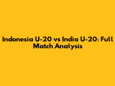 Indonesia U-20 vs India U-20: Full Match Analysis