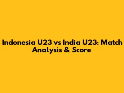Indonesia U23 vs India U23: Match Analysis & Score