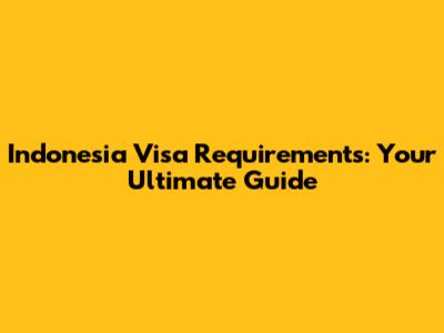 Indonesia Visa Requirements: Your Ultimate Guide