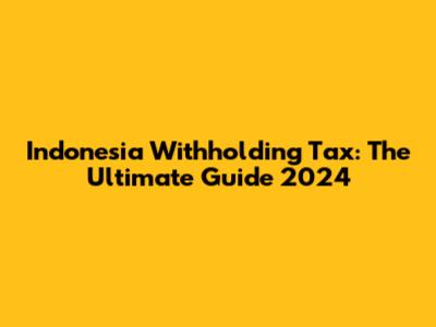 Indonesia Withholding Tax: The Ultimate Guide 2024
