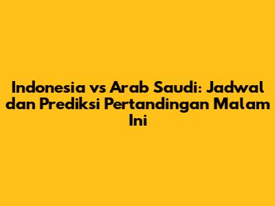 Indonesia vs Arab Saudi: Jadwal dan Prediksi Pertandingan Malam Ini