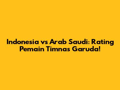 Indonesia vs Arab Saudi: Rating Pemain Timnas Garuda!