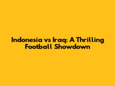 Indonesia vs Iraq: A Thrilling Football Showdown