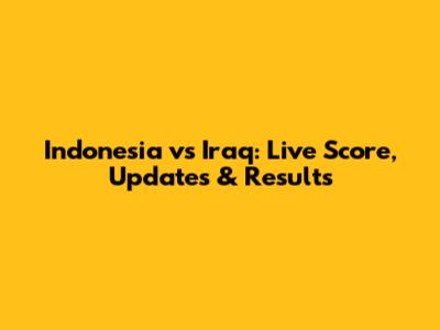 Indonesia vs Iraq: Live Score, Updates & Results