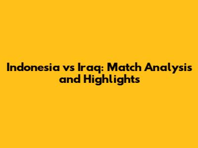 Indonesia vs Iraq: Match Analysis and Highlights