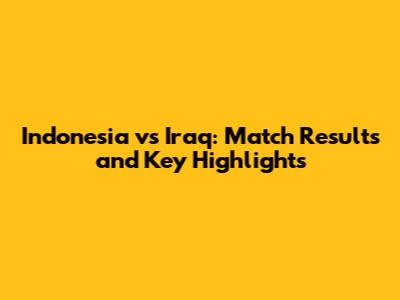 Indonesia vs Iraq: Match Results and Key Highlights
