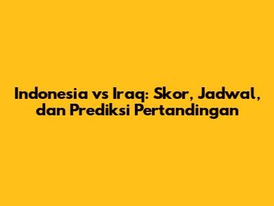 Indonesia vs Iraq: Skor, Jadwal, dan Prediksi Pertandingan
