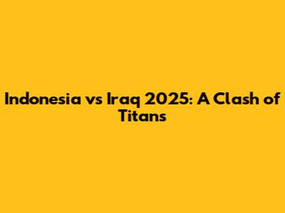 Indonesia vs Iraq 2025: A Clash of Titans