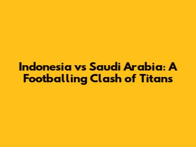 Indonesia vs Saudi Arabia: A Footballing Clash of Titans