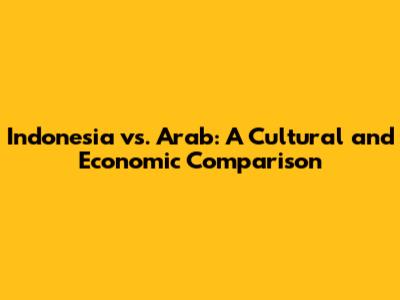 Indonesia vs. Arab: A Cultural and Economic Comparison