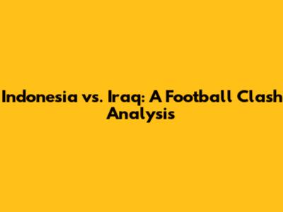 Indonesia vs. Iraq: A Football Clash Analysis