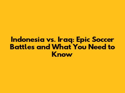 Indonesia vs. Iraq: Epic Soccer Battles and What You Need to Know