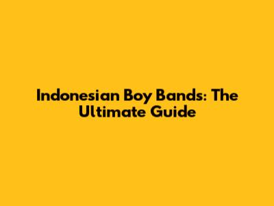 Indonesian Boy Bands: The Ultimate Guide