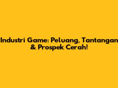 Industri Game: Peluang, Tantangan & Prospek Cerah!