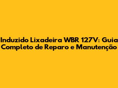 Induzido Lixadeira WBR 127V: Guia Completo de Reparo e Manutenção