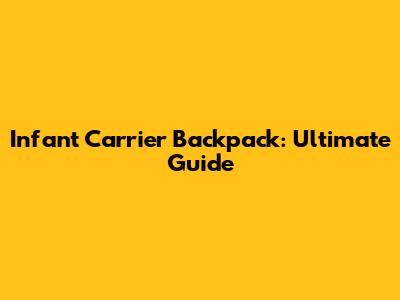 Infant Carrier Backpack: Ultimate Guide