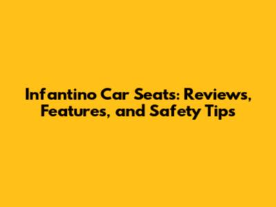 Infantino Car Seats: Reviews, Features, and Safety Tips