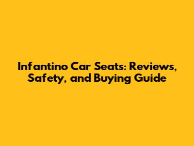 Infantino Car Seats: Reviews, Safety, and Buying Guide