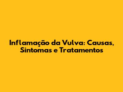 Inflamação da Vulva: Causas, Sintomas e Tratamentos