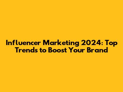 Influencer Marketing 2024: Top Trends to Boost Your Brand