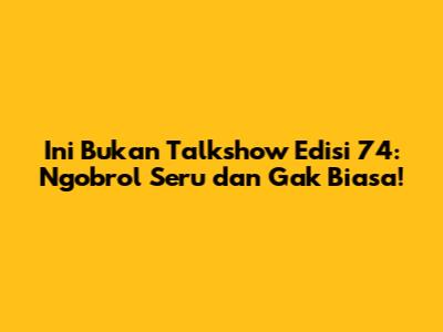 Ini Bukan Talkshow Edisi 74: Ngobrol Seru dan Gak Biasa!