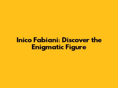 Inico Fabiani: Discover the Enigmatic Figure