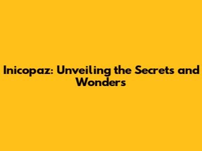 Inicopaz: Unveiling the Secrets and Wonders