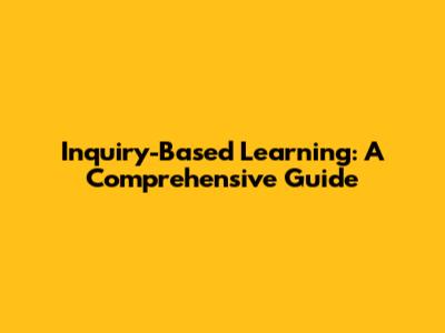 Inquiry-Based Learning: A Comprehensive Guide