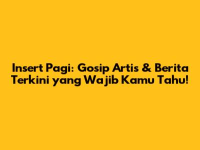 Insert Pagi: Gosip Artis & Berita Terkini yang Wajib Kamu Tahu!