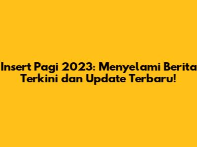 Insert Pagi 2023: Menyelami Berita Terkini dan Update Terbaru!