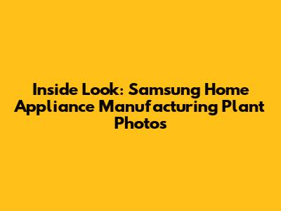 Inside Look: Samsung Home Appliance Manufacturing Plant Photos