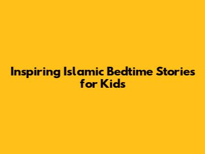 Inspiring Islamic Bedtime Stories for Kids