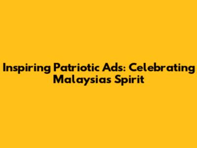 Inspiring Patriotic Ads: Celebrating Malaysia's Spirit
