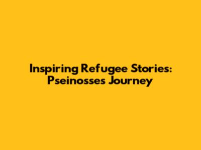 Inspiring Refugee Stories: Pseinosse's Journey