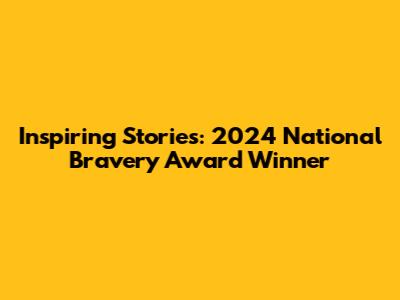 Inspiring Stories: 2024 National Bravery Award Winner