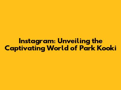 Instagram: Unveiling the Captivating World of Park Kooki