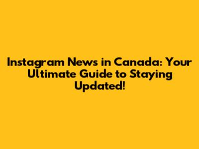 Instagram News in Canada: Your Ultimate Guide to Staying Updated!