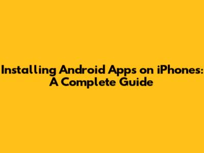 Installing Android Apps on iPhones: A Complete Guide