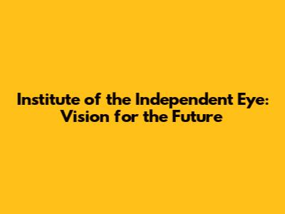 Institute of the Independent Eye: Vision for the Future