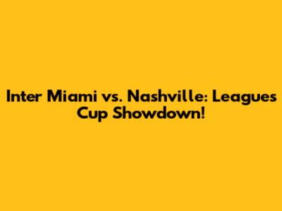 Inter Miami vs. Nashville: Leagues Cup Showdown!