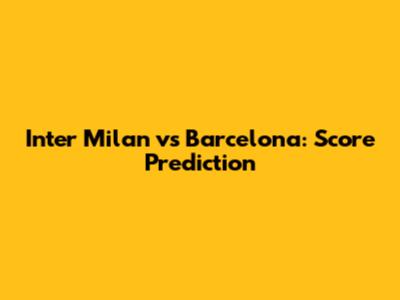Inter Milan vs Barcelona: Score Prediction