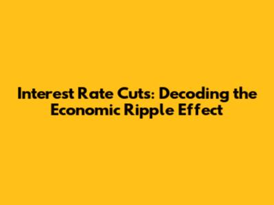 Interest Rate Cuts: Decoding the Economic Ripple Effect