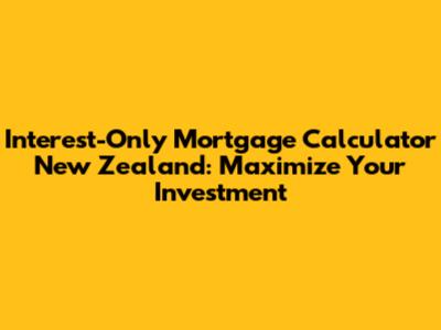 Interest-Only Mortgage Calculator New Zealand: Maximize Your Investment