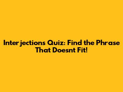 Interjections Quiz: Find the Phrase That Doesn't Fit!