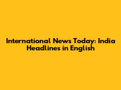 International News Today: India Headlines in English