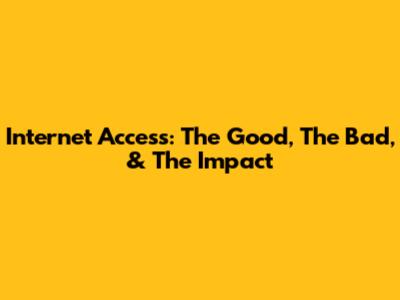 Internet Access: The Good, The Bad, & The Impact