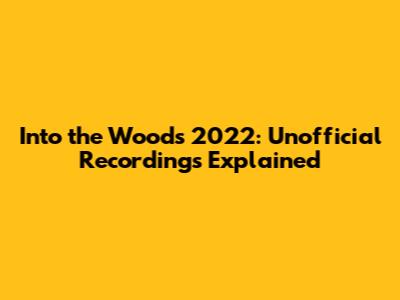 Into the Woods 2022: Unofficial Recordings Explained