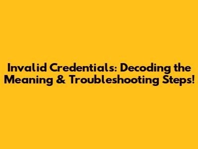 Invalid Credentials: Decoding the Meaning & Troubleshooting Steps!